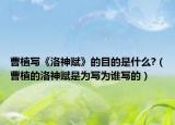 曹植写《洛神赋》的目的是什么?（曹植的洛神赋是为写为谁写的）