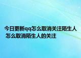 今日更新qq怎么取消关注陌生人 怎么取消陌生人的关注