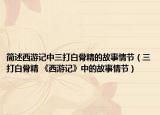 简述西游记中三打白骨精的故事情节（三打白骨精 《西游记》中的故事情节）