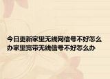 今日更新家里无线网信号不好怎么办家里宽带无线信号不好怎么办