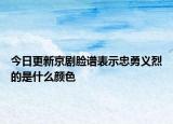 今日更新京剧脸谱表示忠勇义烈的是什么颜色