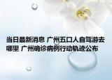 当日最新消息 广州五口人自驾游去哪里 广州确诊病例行动轨迹公布