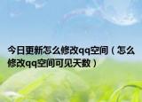 今日更新怎么修改qq空间（怎么修改qq空间可见天数）