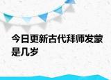 今日更新古代拜师发蒙是几岁