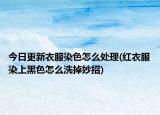今日更新衣服染色怎么处理(红衣服染上黑色怎么洗掉妙招)