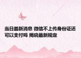 当日最新消息 微信不上传身份证还可以支付吗 揭晓最新规定