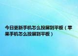 今日更新手机怎么投屏到平板（苹果手机怎么投屏到平板）