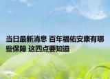 当日最新消息 百年福佑安康有哪些保障 这四点要知道
