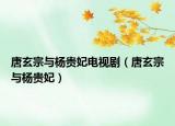 唐玄宗与杨贵妃电视剧（唐玄宗与杨贵妃）