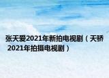 张天爱2021年新拍电视剧（天骄 2021年拍摄电视剧）