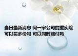 当日最新消息 同一家公司的重疾险可以买多份吗 可以同时赔付吗