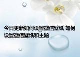 今日更新如何设置微信壁纸 如何设置微信壁纸和主题