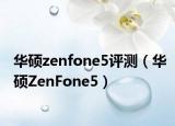 华硕zenfone5评测（华硕ZenFone5）