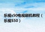 乐视s50电视刷机教程（乐视S50）