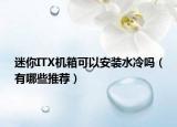 迷你ITX机箱可以安装水冷吗（有哪些推荐）