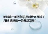 地球唯一的天然卫星叫什么月球（月球 地球唯一的天然卫星）