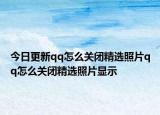 今日更新qq怎么关闭精选照片qq怎么关闭精选照片显示