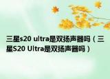 三星s20 ultra是双扬声器吗（三星S20 Ultra是双扬声器吗）