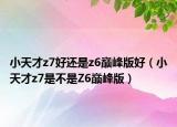 小天才z7好还是z6巅峰版好（小天才z7是不是Z6巅峰版）