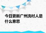 今日更新广州洗村人是什么意思