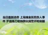 当日最新消息 上海瑞金医院伤人事件 歹徒持刀劫持群众民警开枪制服