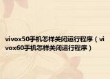 vivox50手机怎样关闭运行程序（vivox60手机怎样关闭运行程序）