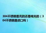 304不锈钢是亮的还是哑光的（304不锈钢是进口吗）