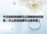今日更新微信聊天记录删除如何恢复（怎么把微信聊天记录恢复）