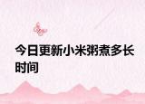 今日更新小米粥煮多长时间