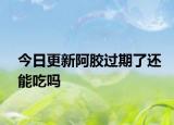 今日更新阿胶过期了还能吃吗
