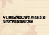 今日更新微信红包怎么晒朋友圈 微信红包如何晒朋友圈