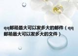 qq邮箱最大可以发多大的邮件（qq邮箱最大可以发多大的文件）
