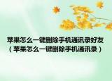 苹果怎么一键删除手机通讯录好友（苹果怎么一键删除手机通讯录）