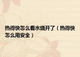热得快怎么看水烧开了（热得快怎么用安全）