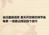 当日最新消息 夏天开空调怎样节省电费 一定要记得这四个技巧