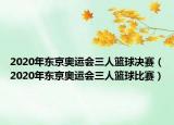 2020年东京奥运会三人篮球决赛（2020年东京奥运会三人篮球比赛）