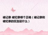 破记录 破纪录哪个正确（破记录和破纪录的区别是什么）