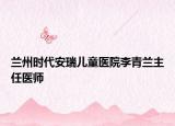 兰州时代安瑞儿童医院李青兰主任医师