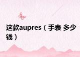 这款aupres（手表 多少钱）