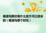 南澳岛那边有什么地方可以游泳的（南澳岛那个好玩）