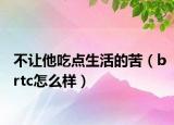 不让他吃点生活的苦（brtc怎么样）