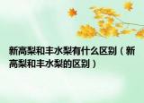 新高梨和丰水梨有什么区别（新高梨和丰水梨的区别）