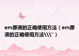 em原液的正确使用方法（em原液的正确使用方法\