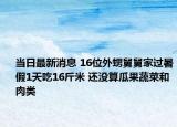 当日最新消息 16位外甥舅舅家过暑假1天吃16斤米 还没算瓜果蔬菜和肉类