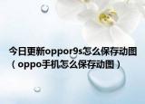 今日更新oppor9s怎么保存动图（oppo手机怎么保存动图）