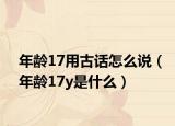 年龄17用古话怎么说（年龄17y是什么）