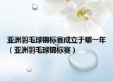 亚洲羽毛球锦标赛成立于哪一年（亚洲羽毛球锦标赛）