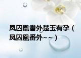 凤囚凰番外楚玉有孕（凤囚凰番外~~）