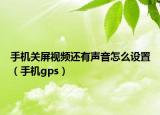 手机关屏视频还有声音怎么设置（手机gps）