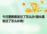 今日更新面发过了怎么办(馒头面发过了怎么补救)
